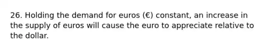 26. Holding the demand for euros (€) constant, an increase in the supply of euros will cause the euro to appreciate relative to the dollar.