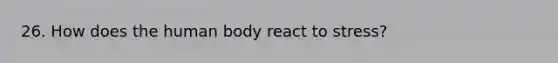 26. How does the human body react to stress?