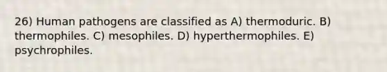 26) Human pathogens are classified as A) thermoduric. B) thermophiles. C) mesophiles. D) hyperthermophiles. E) psychrophiles.