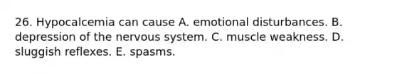 26. Hypocalcemia can cause A. emotional disturbances. B. depression of the <a href='https://www.questionai.com/knowledge/kThdVqrsqy-nervous-system' class='anchor-knowledge'>nervous system</a>. C. muscle weakness. D. sluggish reflexes. E. spasms.