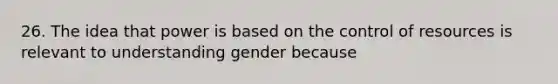 26. The idea that power is based on the control of resources is relevant to understanding gender because