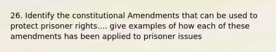 26. Identify the constitutional Amendments that can be used to protect prisoner rights.... give examples of how each of these amendments has been applied to prisoner issues