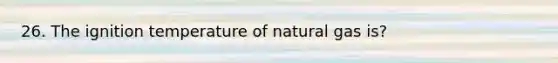 26. The ignition temperature of natural gas is?