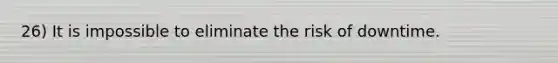 26) It is impossible to eliminate the risk of downtime.