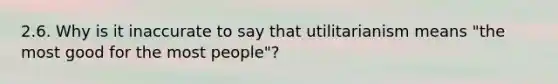 2.6. Why is it inaccurate to say that utilitarianism means "the most good for the most people"?