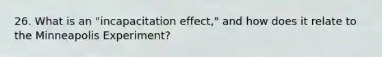 26. What is an "incapacitation effect," and how does it relate to the Minneapolis Experiment?