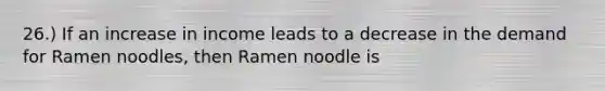 26.) If an increase in income leads to a decrease in the demand for Ramen noodles, then Ramen noodle is