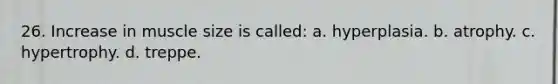26. Increase in muscle size is called: a. hyperplasia. b. atrophy. c. hypertrophy. d. treppe.