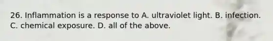 26. Inflammation is a response to A. ultraviolet light. B. infection. C. chemical exposure. D. all of the above.