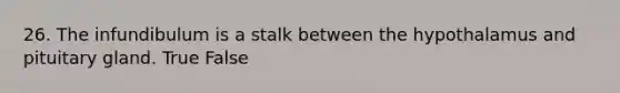 26. The infundibulum is a stalk between the hypothalamus and pituitary gland. True False