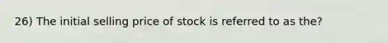 26) The initial selling price of stock is referred to as the?