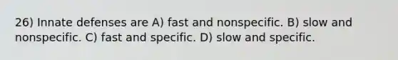 26) Innate defenses are A) fast and nonspecific. B) slow and nonspecific. C) fast and specific. D) slow and specific.