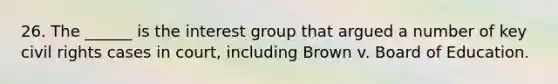 26. The ______ is the interest group that argued a number of key civil rights cases in court, including Brown v. Board of Education.