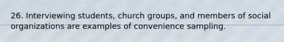 26. Interviewing students, church groups, and members of social organizations are examples of convenience sampling.