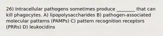 26) Intracellular pathogens sometimes produce ________ that can kill phagocytes. A) lipopolysaccharides B) pathogen-associated molecular patterns (PAMPs) C) pattern recognition receptors (PRRs) D) leukocidins