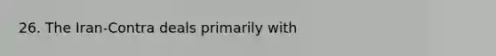 26. The Iran-Contra deals primarily with