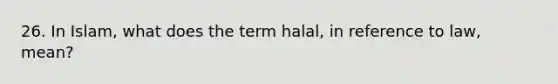 26. In Islam, what does the term halal, in reference to law, mean?