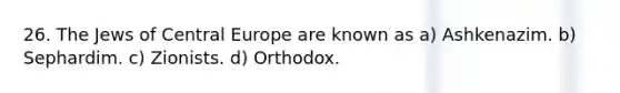 26. The Jews of Central Europe are known as a) Ashkenazim. b) Sephardim. c) Zionists. d) Orthodox.