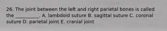 26. The joint between the left and right parietal bones is called the __________. A. lambdoid suture B. sagittal suture C. coronal suture D. parietal joint E. cranial joint