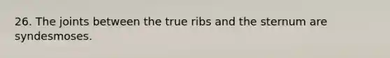 26. The joints between the true ribs and the sternum are syndesmoses.