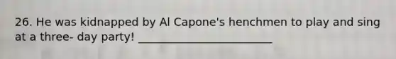 26. He was kidnapped by Al Capone's henchmen to play and sing at a three- day party! ________________________