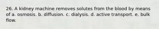 26. A kidney machine removes solutes from <a href='https://www.questionai.com/knowledge/k7oXMfj7lk-the-blood' class='anchor-knowledge'>the blood</a> by means of a. osmosis. b. diffusion. c. dialysis. d. active transport. e. bulk flow.