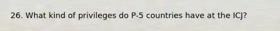 26. What kind of privileges do P-5 countries have at the ICJ?