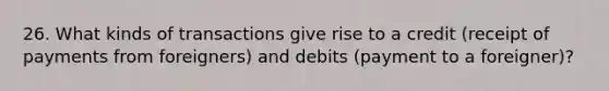 26. What kinds of transactions give rise to a credit (receipt of payments from foreigners) and debits (payment to a foreigner)?