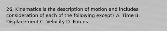 26. Kinematics is the description of motion and includes consideration of each of the following except? A. Time B. Displacement C. Velocity D. Forces