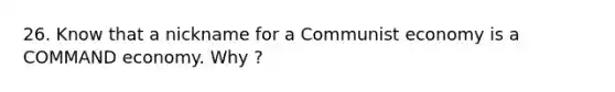 26. Know that a nickname for a Communist economy is a COMMAND economy. Why ?