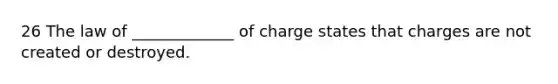 26 The law of _____________ of charge states that charges are not created or destroyed.