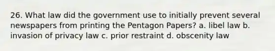 26. What law did the government use to initially prevent several newspapers from printing the Pentagon Papers? a. libel law b. invasion of privacy law c. prior restraint d. obscenity law