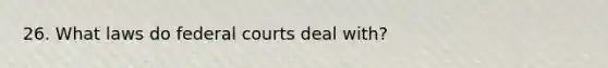 26. What laws do federal courts deal with?