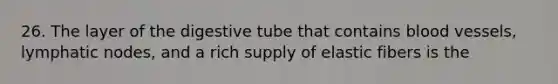 26. The layer of the digestive tube that contains blood vessels, lymphatic nodes, and a rich supply of elastic fibers is the