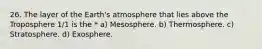 26. The layer of the Earth's atmosphere that lies above the Troposphere 1/1 is the * a) Mesosphere. b) Thermosphere. c) Stratosphere. d) Exosphere.