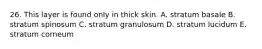 26. This layer is found only in thick skin. A. stratum basale B. stratum spinosum C. stratum granulosum D. stratum lucidum E. stratum corneum