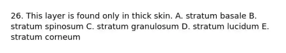 26. This layer is found only in thick skin. A. stratum basale B. stratum spinosum C. stratum granulosum D. stratum lucidum E. stratum corneum