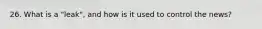 26. What is a "leak", and how is it used to control the news?