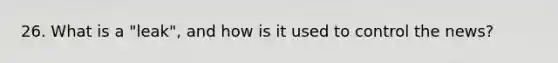 26. What is a "leak", and how is it used to control the news?