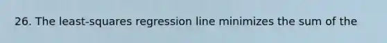 26. The least-squares regression line minimizes the sum of the