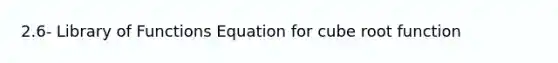 2.6- Library of Functions Equation for cube root function