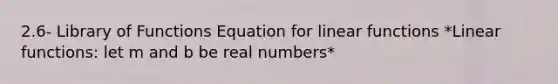 2.6- Library of Functions Equation for linear functions *Linear functions: let m and b be real numbers*