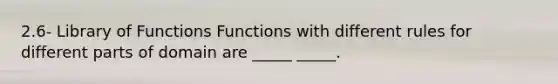 2.6- Library of Functions Functions with different rules for different parts of domain are _____ _____.