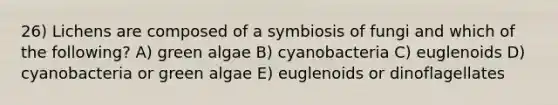 26) Lichens are composed of a symbiosis of fungi and which of the following? A) green algae B) cyanobacteria C) euglenoids D) cyanobacteria or green algae E) euglenoids or dinoflagellates