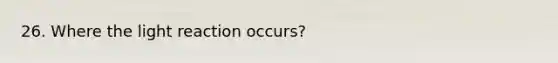 26. Where the light reaction occurs?