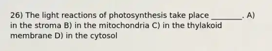 26) The <a href='https://www.questionai.com/knowledge/kSUoWrrvoC-light-reactions' class='anchor-knowledge'>light reactions</a> of photosynthesis take place ________. A) in the stroma B) in the mitochondria C) in the thylakoid membrane D) in the cytosol