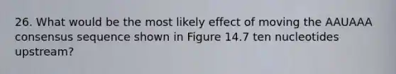 26. What would be the most likely effect of moving the AAUAAA consensus sequence shown in Figure 14.7 ten nucleotides upstream?