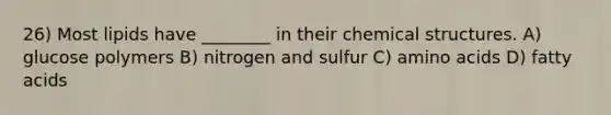 26) Most lipids have ________ in their chemical structures. A) glucose polymers B) nitrogen and sulfur C) amino acids D) fatty acids