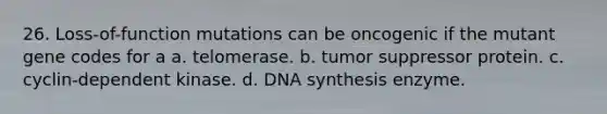 26. Loss-of-function mutations can be oncogenic if the mutant gene codes for a a. telomerase. b. tumor suppressor protein. c. cyclin-dependent kinase. d. DNA synthesis enzyme.