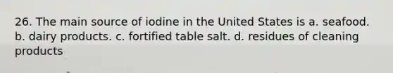 26. The main source of iodine in the United States is a. seafood. b. dairy products. c. fortified table salt. d. residues of cleaning products